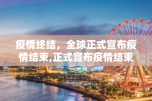疫情终结，全球正式宣布疫情结束,正式宣布疫情结束