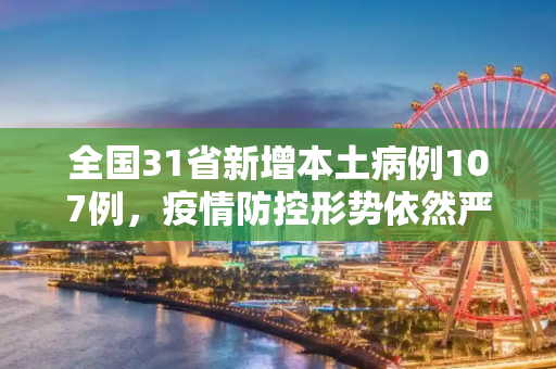 全国31省新增本土病例107例，疫情防控形势依然严峻,31省新增本土107例