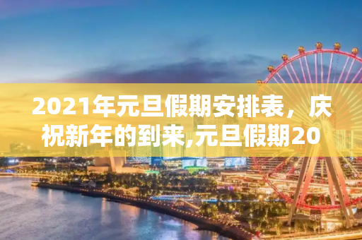2021年元旦假期安排表，庆祝新年的到来,元旦假期2021放假安排表