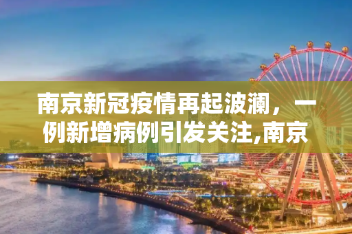 南京新冠疫情再起波澜，一例新增病例引发关注,南京又出现一例新冠