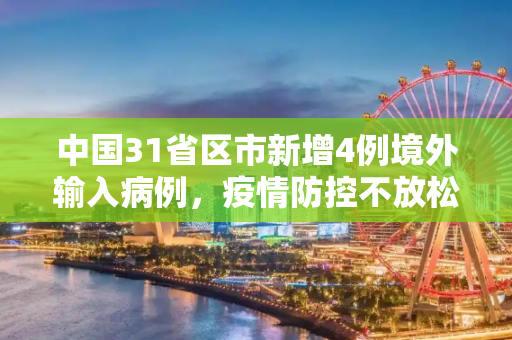 中国31省区市新增4例境外输入病例，疫情防控不放松,31省增4例境外输入