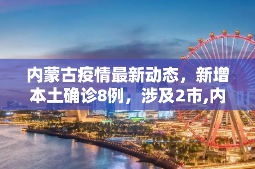 内蒙古疫情最新动态，新增本土确诊8例，涉及2市,内蒙古新增本土确诊8例涉及2市