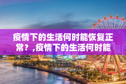 疫情下的生活何时能恢复正常？,疫情下的生活何时能恢复正常？