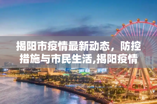 揭阳市疫情最新动态，防控措施与市民生活,揭阳疫情最新情况