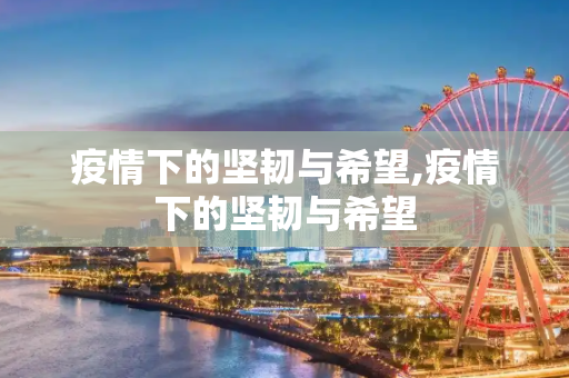 疫情下的坚韧与希望,疫情下的坚韧与希望