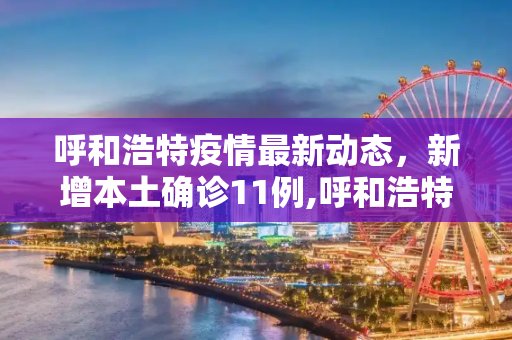 呼和浩特疫情最新动态，新增本土确诊11例,呼和浩特新增本土确诊11例