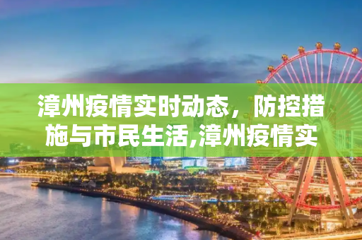 漳州疫情实时动态，防控措施与市民生活,漳州疫情实时动态