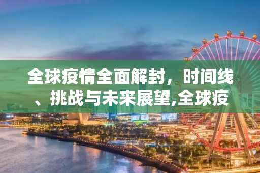 全球疫情全面解封，时间线、挑战与未来展望,全球疫情全面解封时间