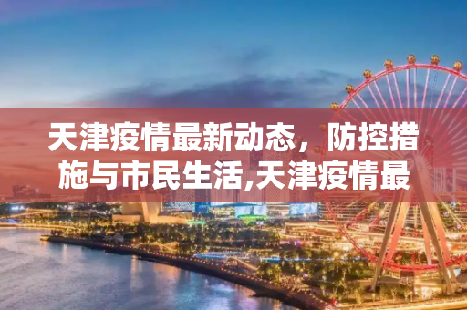 天津疫情最新动态，防控措施与市民生活,天津疫情最新