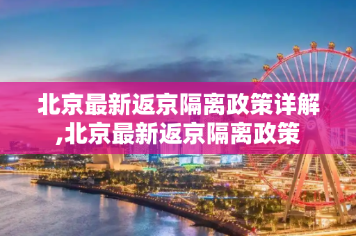 北京最新返京隔离政策详解,北京最新返京隔离政策