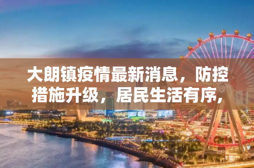 大朗镇疫情最新消息，防控措施升级，居民生活有序,大朗镇疫情最新消息