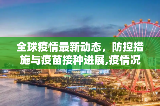 全球疫情最新动态，防控措施与疫苗接种进展,疫情况最新消息