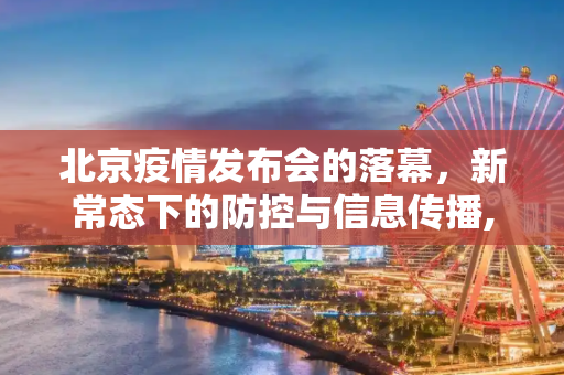 北京疫情发布会的落幕，新常态下的防控与信息传播,北京将不再召开疫情发布会