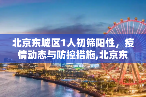 北京东城区1人初筛阳性，疫情动态与防控措施,北京东城区1人初筛阳性