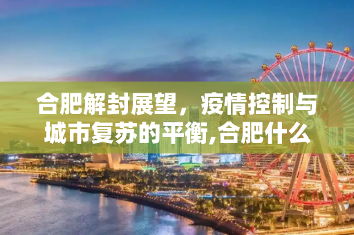 合肥解封展望，疫情控制与城市复苏的平衡,合肥什么时候能解封