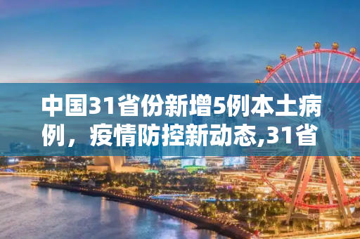中国31省份新增5例本土病例，疫情防控新动态,31省份新增5例本土病例
