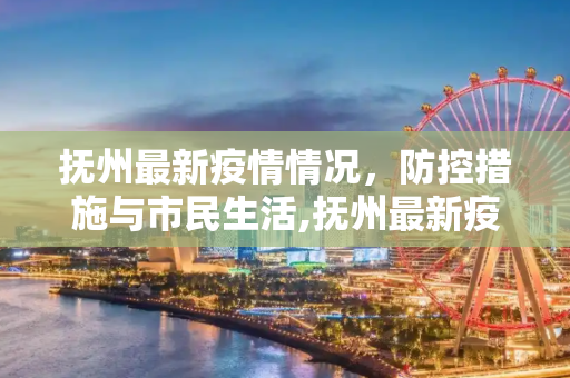 抚州最新疫情情况，防控措施与市民生活,抚州最新疫情情况