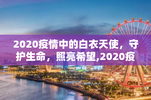 2020疫情中的白衣天使，守护生命，照亮希望,2020疫情中的白衣天使