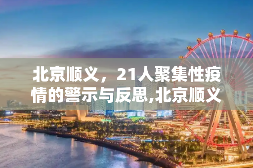 北京顺义，21人聚集性疫情的警示与反思,北京顺义发生21人聚集性疫情