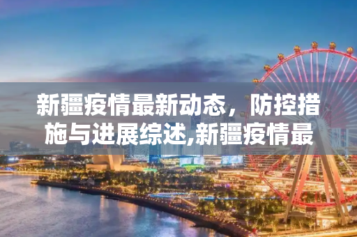新疆疫情最新动态，防控措施与进展综述,新疆疫情最新公布
