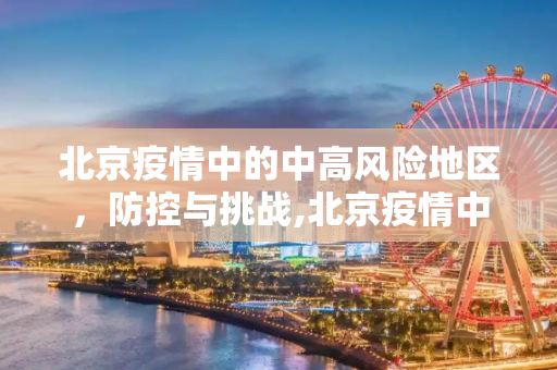 北京疫情中的中高风险地区，防控与挑战,北京疫情中高风险地区