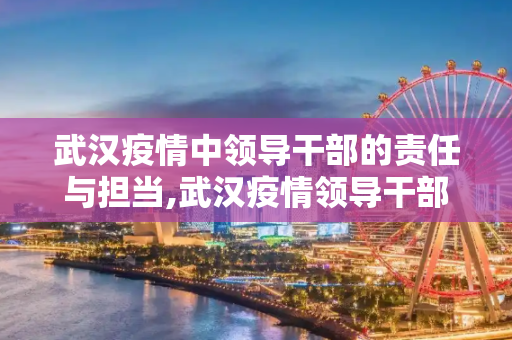 武汉疫情中领导干部的责任与担当,武汉疫情领导干部处理