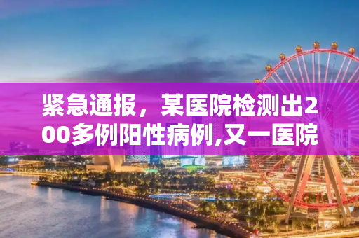 紧急通报，某医院检测出200多例阳性病例,又一医院检出200多例阳性