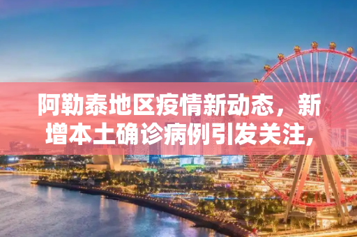 阿勒泰地区疫情新动态，新增本土确诊病例引发关注,阿勒泰新增本土确诊