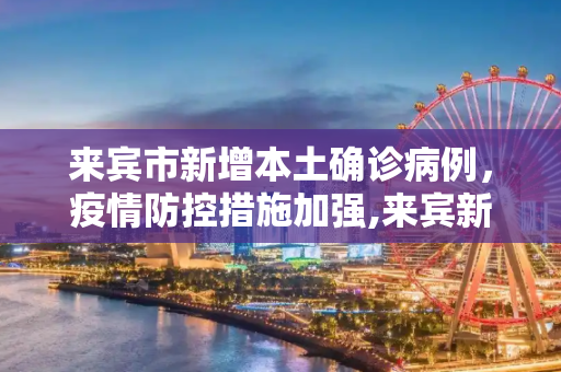 来宾市新增本土确诊病例，疫情防控措施加强,来宾新增本土确诊