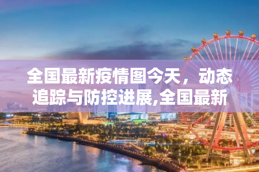 全国最新疫情图今天，动态追踪与防控进展,全国最新疫情图今天