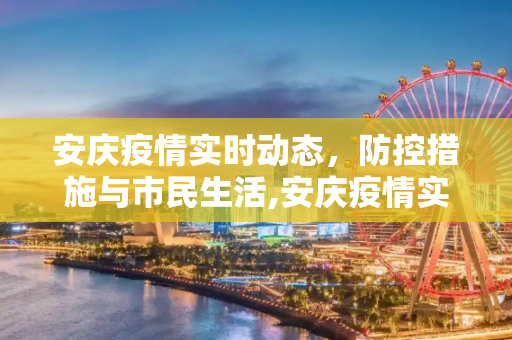 安庆疫情实时动态，防控措施与市民生活,安庆疫情实时动态