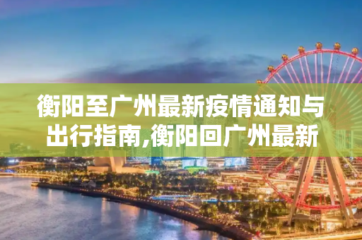 衡阳至广州最新疫情通知与出行指南,衡阳回广州最新通知疫情