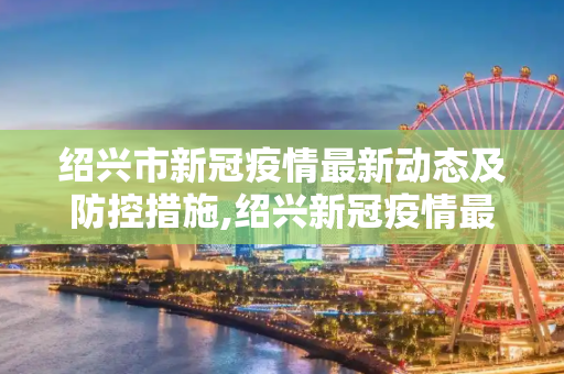 绍兴市新冠疫情最新动态及防控措施,绍兴新冠疫情最新消息