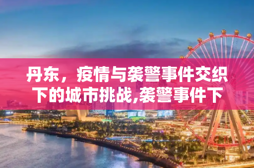 丹东，疫情与袭警事件交织下的城市挑战,袭警事件下的丹东:两月遇三波疫情