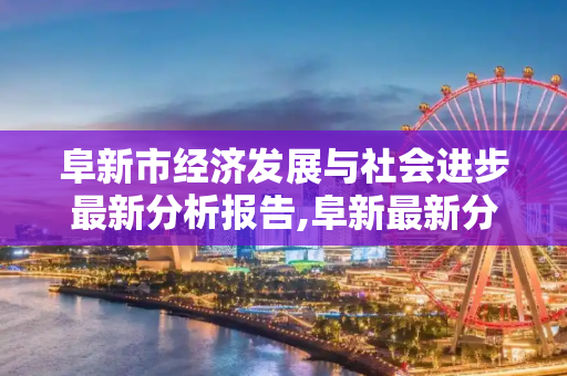 阜新市经济发展与社会进步最新分析报告,阜新最新分析报告