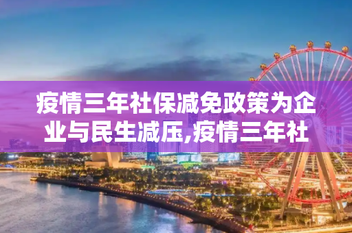 疫情三年社保减免政策为企业与民生减压,疫情三年社保减免政策为企业与民生减压