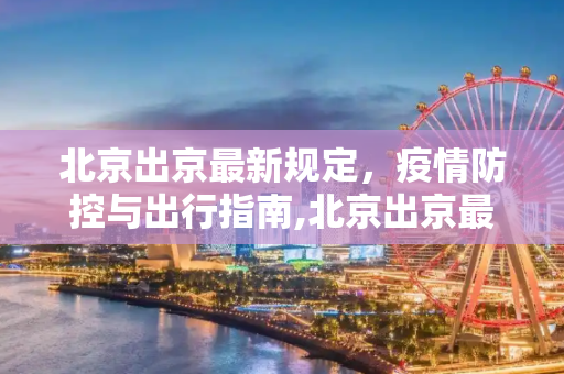 北京出京最新规定，疫情防控与出行指南,北京出京最新规定