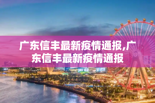 广东信丰最新疫情通报,广东信丰最新疫情通报
