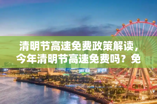 清明节高速免费政策解读，今年清明节高速免费吗？免费时段是何时？,今年清明节高速免费吗?几号开始