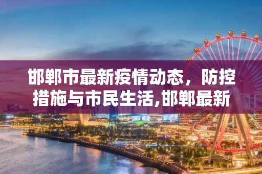 邯郸市最新疫情动态，防控措施与市民生活,邯郸最新疫情情况