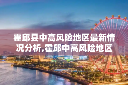 霍邱县中高风险地区最新情况分析,霍邱中高风险地区最新