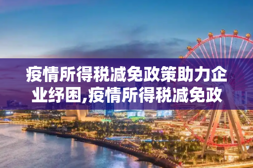 疫情所得税减免政策助力企业纾困,疫情所得税减免政策助力企业纾困