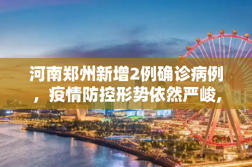 河南郑州新增2例确诊病例，疫情防控形势依然严峻,河南郑州新增2例确诊病例