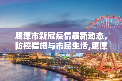 鹰潭市新冠疫情最新动态，防控措施与市民生活,鹰潭新冠疫情最新消息