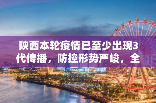 陕西本轮疫情已至少出现3代传播，防控形势严峻，全民行动共筑防线,陕西本轮疫情已至少出现3代传播