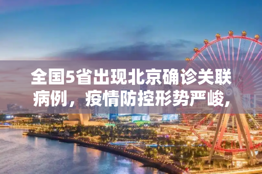 全国5省出现北京确诊关联病例，疫情防控形势严峻,全国5省出现北京确诊关联病例