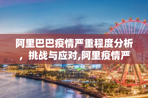 阿里巴巴疫情严重程度分析，挑战与应对,阿里疫情严重程度