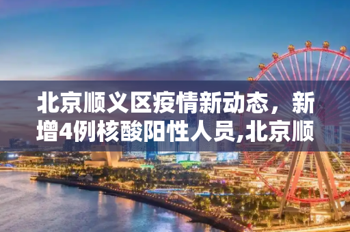 北京顺义区疫情新动态，新增4例核酸阳性人员,北京顺义新增4例核酸阳性人员