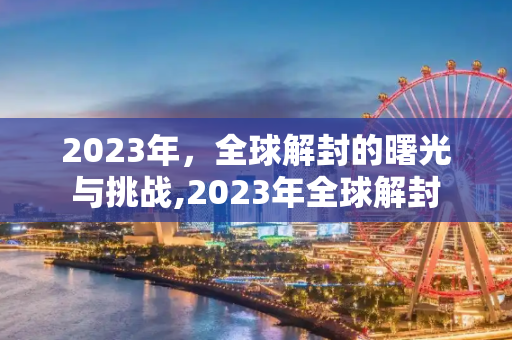 2023年，全球解封的曙光与挑战,2023年全球解封