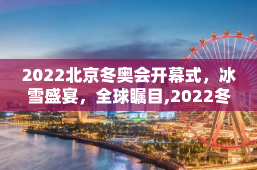 2022北京冬奥会开幕式，冰雪盛宴，全球瞩目,2022冬奥会开幕式具体时间